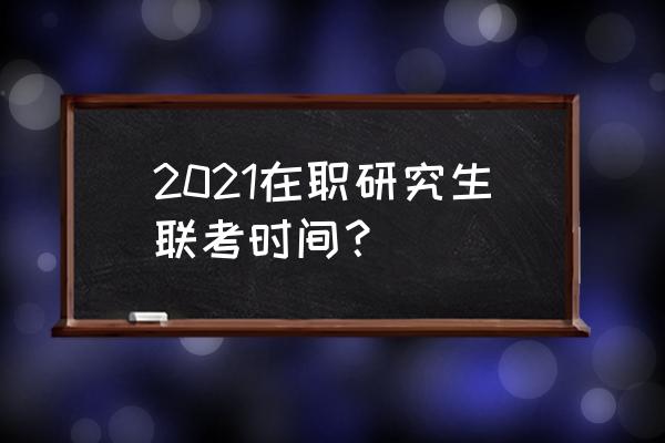 在职联考时间 2021在职研究生联考时间？