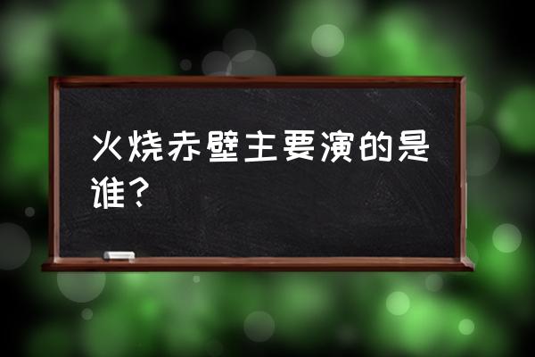 火烧赤壁说的主要是谁 火烧赤壁主要演的是谁？