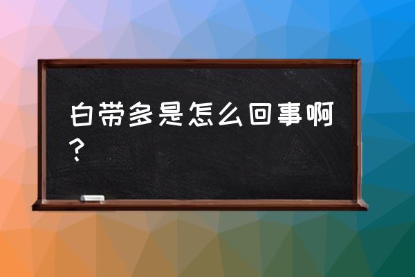 白带多正常吗是怎么回事 白带多是怎么回事啊？