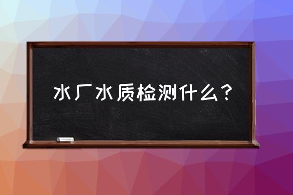 水质监测是指 水厂水质检测什么？