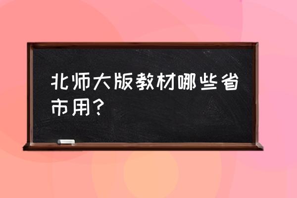 北师大版教材哪些地区用 北师大版教材哪些省市用？