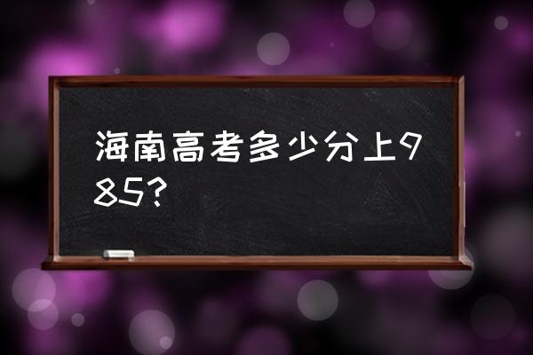 海南省高考估分 海南高考多少分上985？