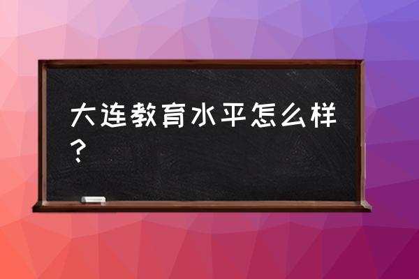 大连教育怎么样 大连教育水平怎么样？