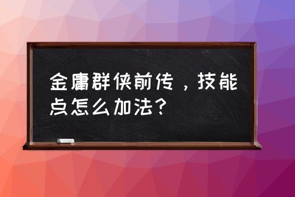 金庸群侠前传完全攻略 金庸群侠前传，技能点怎么加法？