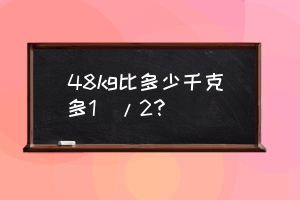 48公斤是多少千克 48kg比多少千克多1\/2？