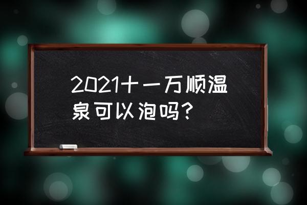 温泉行不行21 2021十一万顺温泉可以泡吗？