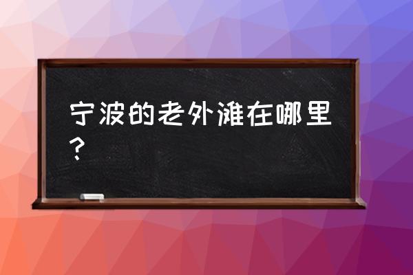 宁波老外滩为什么叫老外滩 宁波的老外滩在哪里？