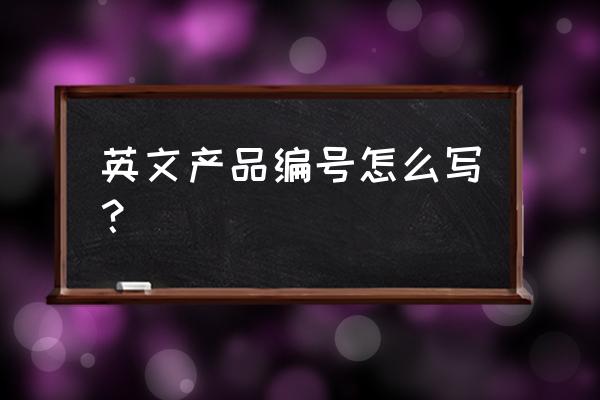 英文的编号一般怎么写 英文产品编号怎么写？