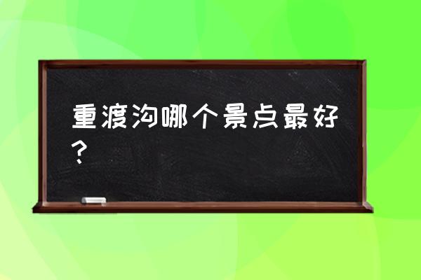 重渡沟必玩几个景点 重渡沟哪个景点最好？