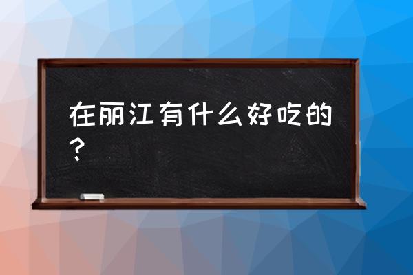 丽江特产吃的 在丽江有什么好吃的？