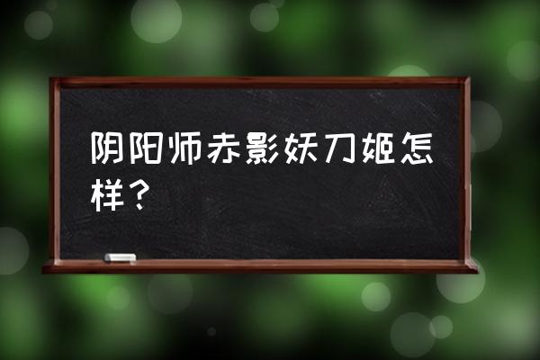 阴阳师式神妖刀姬怎么样 阴阳师赤影妖刀姬怎样？