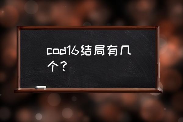 使命召唤出到几了 cod16结局有几个？