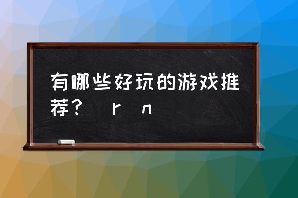 再好玩的游戏 有哪些好玩的游戏推荐？\r\n