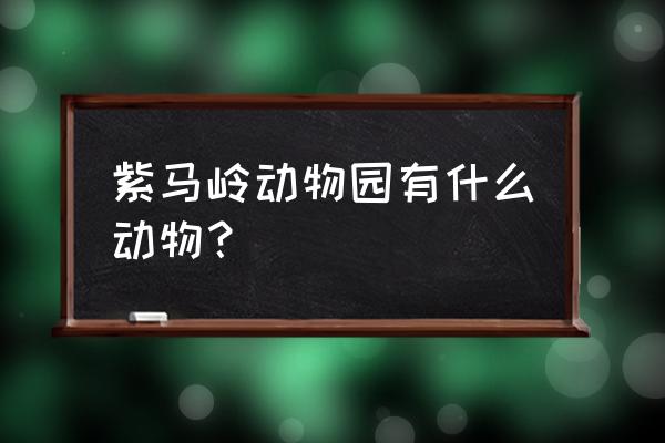 中山紫马岭公园有什么动物 紫马岭动物园有什么动物？