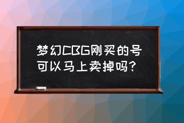 梦幻西游cbg买号多久能卖 梦幻CBG刚买的号可以马上卖掉吗？