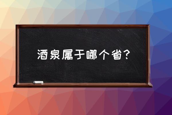 酒泉哪个省呢 酒泉属于哪个省？