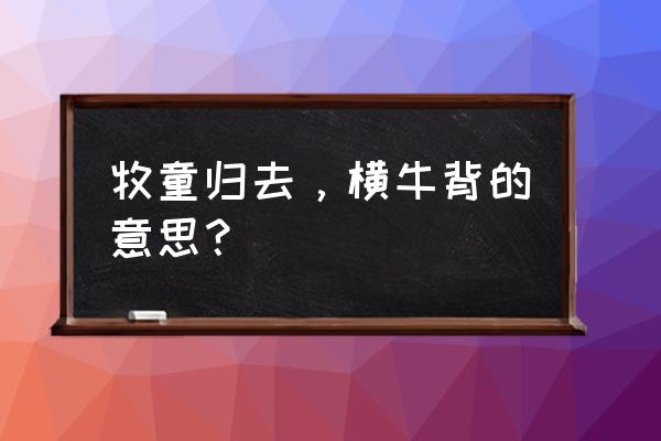 木头牧童归去横牛背 牧童归去，横牛背的意思？