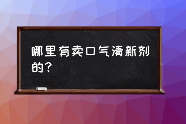 口气清新剂一般哪里有卖 哪里有卖口气清新剂的？