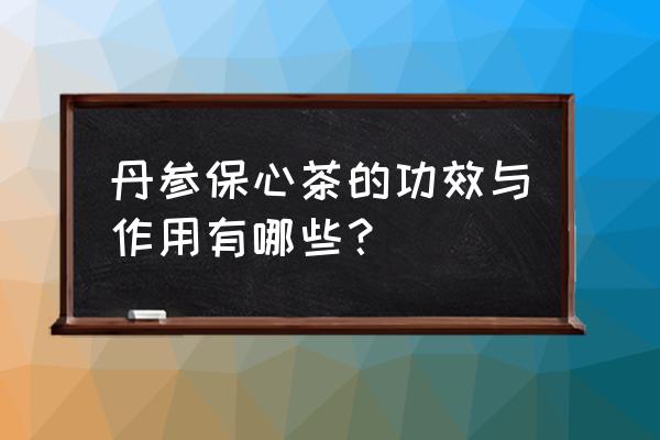 天草丹参保心茶配方 丹参保心茶的功效与作用有哪些？