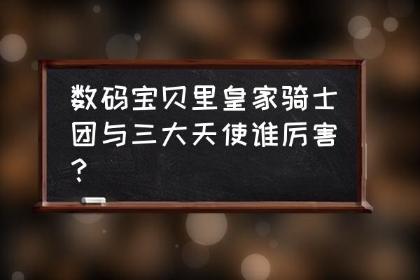 数码宝贝皇家骑士团团长 数码宝贝里皇家骑士团与三大天使谁厉害？