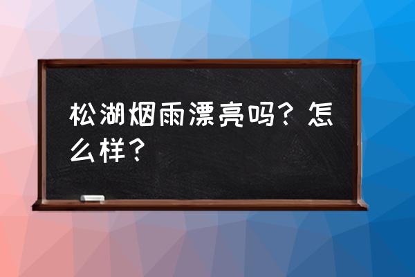 松湖烟雨在什么位置 松湖烟雨漂亮吗？怎么样？