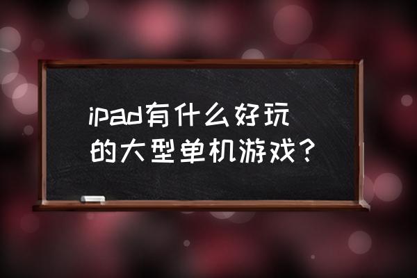 ipad玩的大型单机游戏 ipad有什么好玩的大型单机游戏？