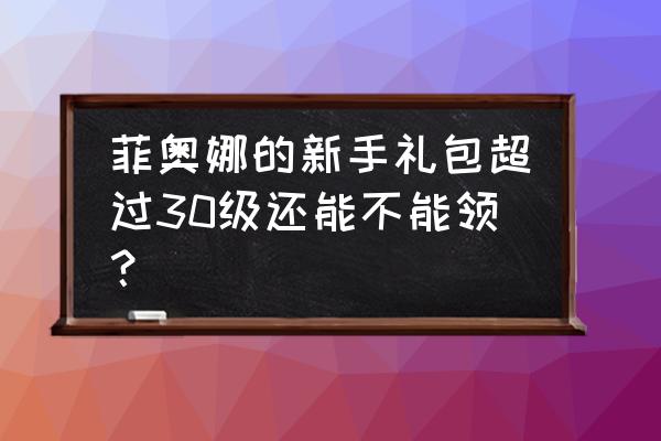 菲奥娜新手礼物去哪领 菲奥娜的新手礼包超过30级还能不能领？