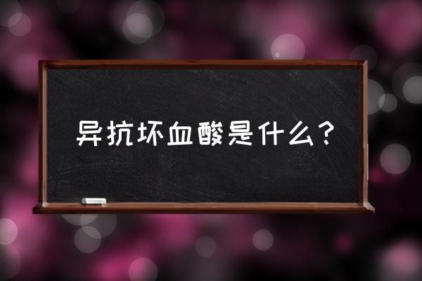 异抗坏血酸是什么东西 异抗坏血酸是什么？