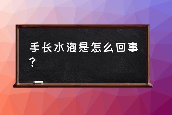 手上一个个小水泡怎么回事 手长水泡是怎么回事？