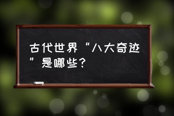 世界八大奇迹 有哪些 古代世界“八大奇迹”是哪些？