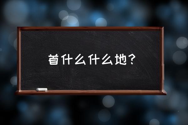 首善之地与首善之区 首什么什么地？