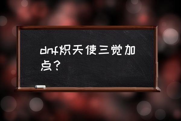 dnf炽天使三觉 dnf炽天使三觉加点？