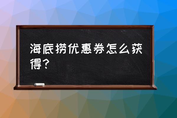 海底捞优惠券哪来的 海底捞优惠券怎么获得？