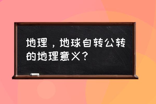 地球公转的地理意义是什么 地理，地球自转公转的地理意义？