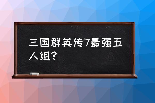 三国群英7最强5人阵容 三国群英传7最强五人组？