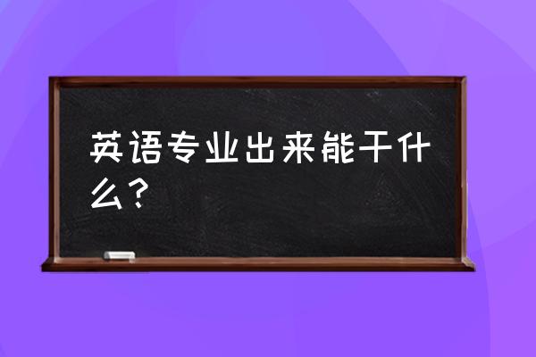 英语专业能干什么 英语专业出来能干什么？