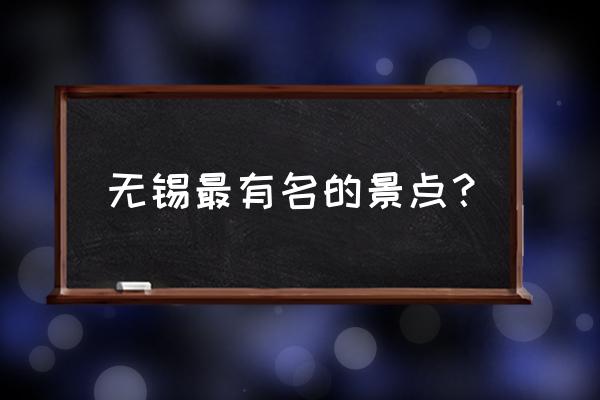 无锡著名旅游景点 无锡最有名的景点？