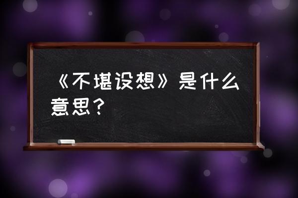 不堪设想的意思解释 《不堪设想》是什么意思？