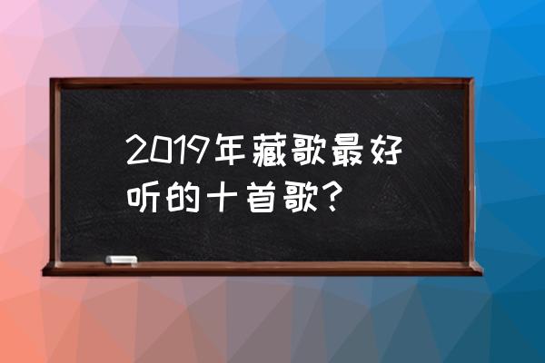 好听的藏歌大全 2019年藏歌最好听的十首歌？