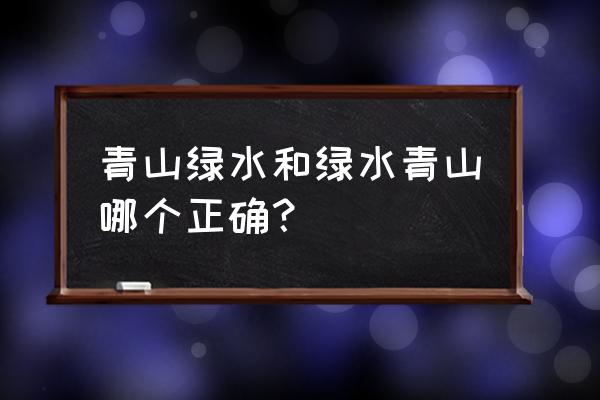 清山绿水还是青山绿水 青山绿水和绿水青山哪个正确？