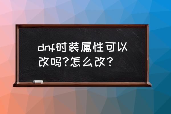 dnf盒子还能改时装吗 dnf时装属性可以改吗?怎么改？