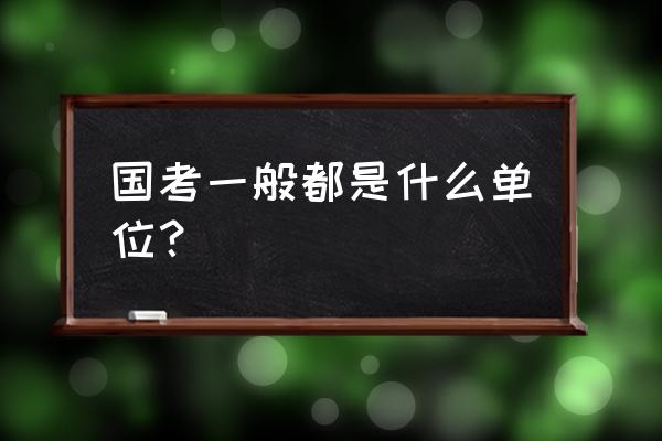 国考一般有哪些单位 国考一般都是什么单位？