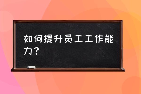 员工如何提升个人能力 如何提升员工工作能力？