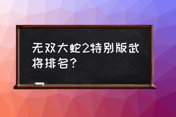 无双大蛇2特别版全人物 无双大蛇2特别版武将排名？