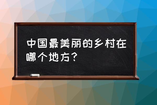 中国最美丽的乡村 中国最美丽的乡村在哪个地方？