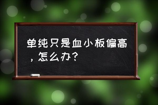 血小板轻微偏高 单纯只是血小板偏高，怎么办？