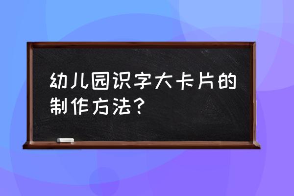 大班识字卡片 幼儿园识字大卡片的制作方法？