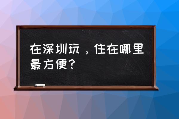 深圳生活地方 在深圳玩，住在哪里最方便？