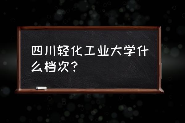 四川轻化工排名 四川轻化工业大学什么档次？