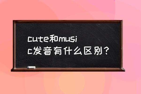 cute的正确发音是什么 cute和music发音有什么区别？